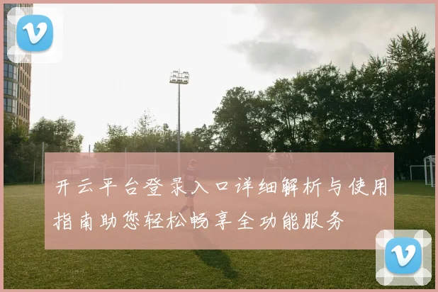 开云平台登录入口详细解析与使用指南助您轻松畅享全功能服务