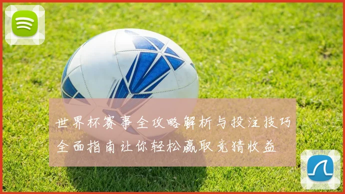 世界杯赛事全攻略解析与投注技巧全面指南让你轻松赢取竞猜收益