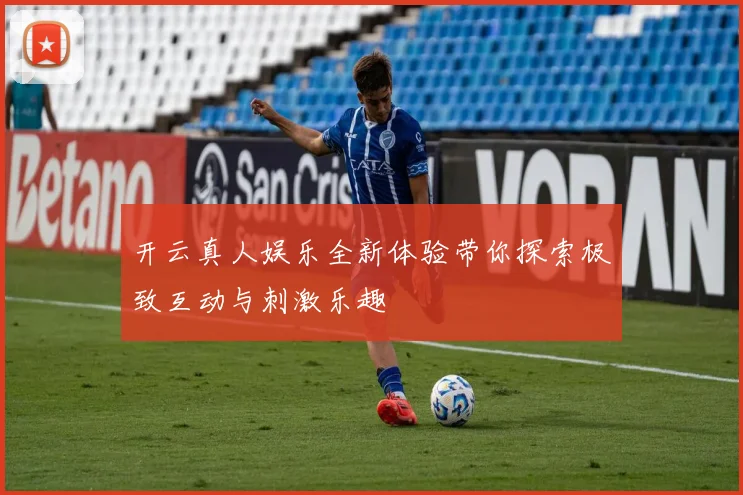 开云真人娱乐全新体验带你探索极致互动与刺激乐趣