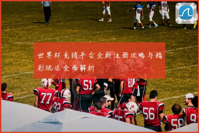 世界杯竞猜平台全新注册攻略与精彩玩法全面解析