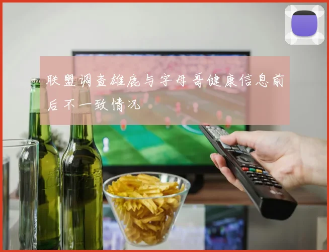 联盟调查雄鹿与字母哥健康信息前后不一致情况