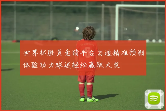 世界杯胜负竞猜平台打造精准预测体验助力球迷轻松赢取大奖