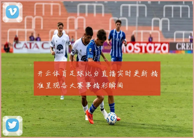 开云体育足球比分直播实时更新 精准呈现各大赛事精彩瞬间