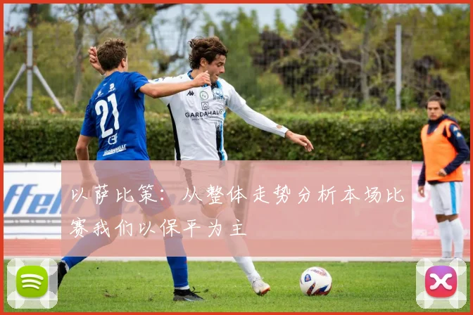 以萨比策：从整体走势分析本场比赛我们以保平为主