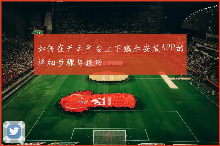 如何在开云平台上下载和安装APP的详细步骤与技巧