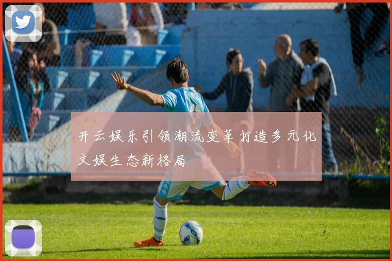 开云娱乐引领潮流变革打造多元化文娱生态新格局