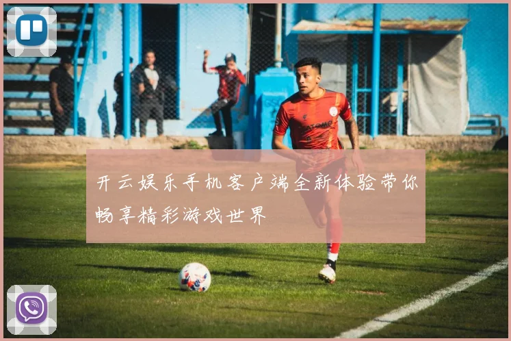 开云娱乐手机客户端全新体验带你畅享精彩游戏世界