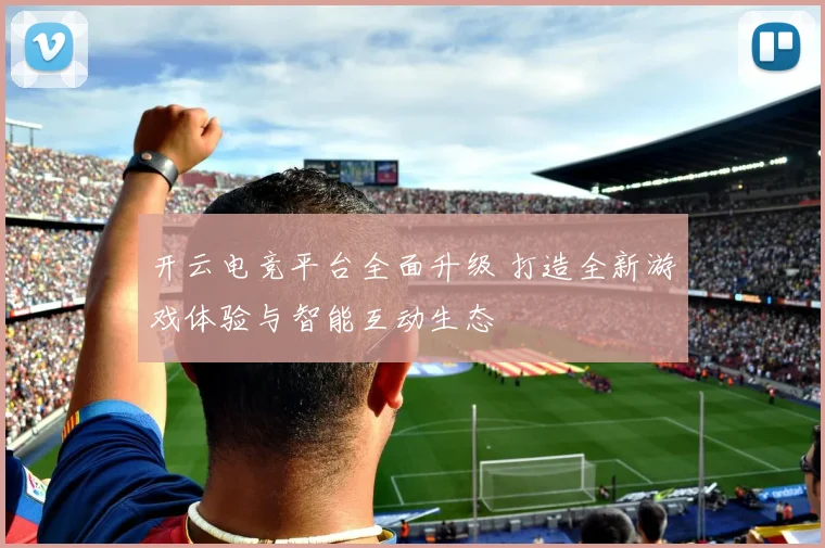 开云电竞平台全面升级 打造全新游戏体验与智能互动生态