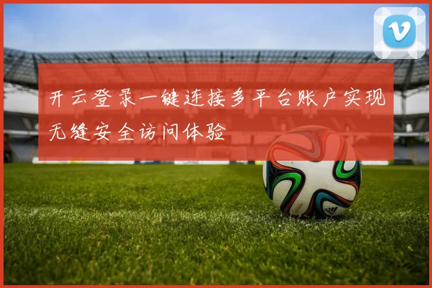 开云登录一键连接多平台账户实现无缝安全访问体验
