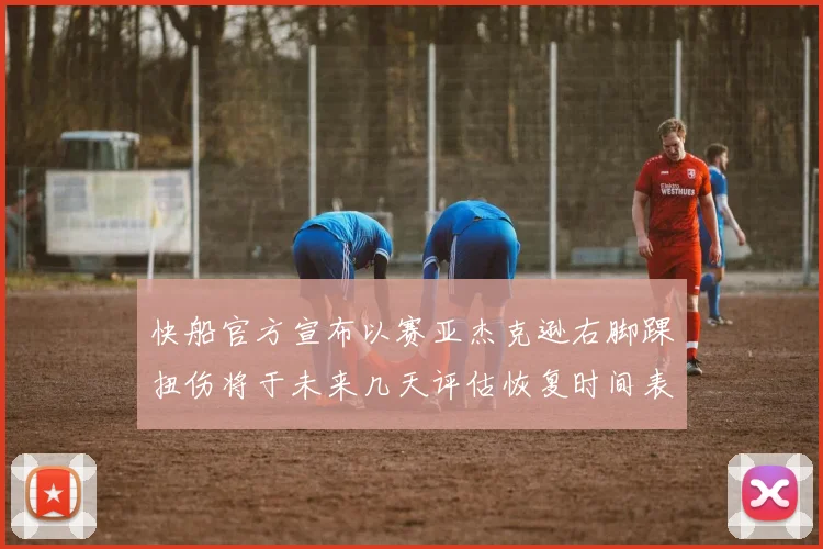 快船官方宣布以赛亚杰克逊右脚踝扭伤将于未来几天评估恢复时间表