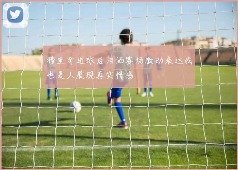 穆里奇进球后泪洒赛场激动表达我也是人展现真实情感