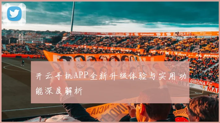 开云手机APP全新升级体验与实用功能深度解析