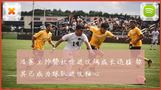 活塞主帅赞杜伦进攻端成长迅猛 称其已成为球队进攻轴心