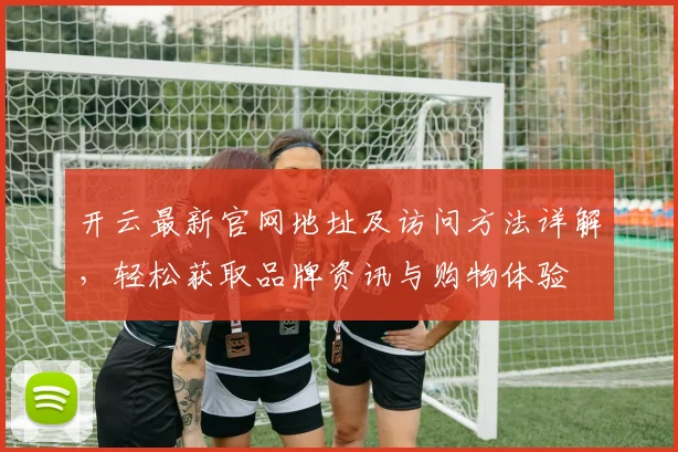 开云最新官网地址及访问方法详解，轻松获取品牌资讯与购物体验