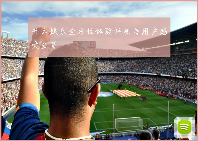 开云娱乐全方位体验评测与用户感受分享