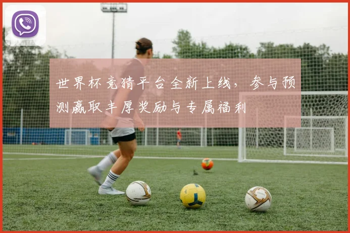 世界杯竞猜平台全新上线，参与预测赢取丰厚奖励与专属福利