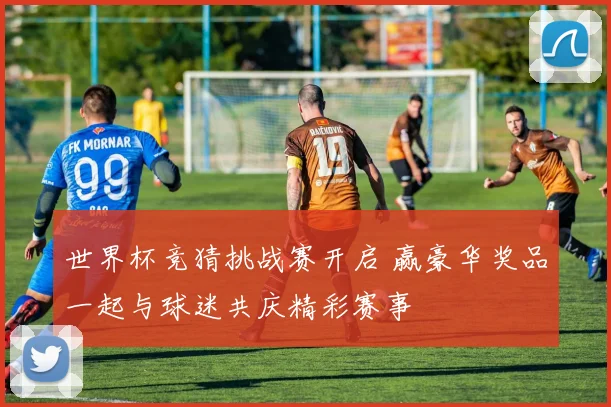 世界杯竞猜挑战赛开启 赢豪华奖品一起与球迷共庆精彩赛事