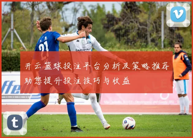 开云篮球投注平台分析及策略推荐助您提升投注技巧与收益