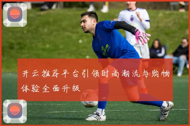开云推荐平台引领时尚潮流与购物体验全面升级