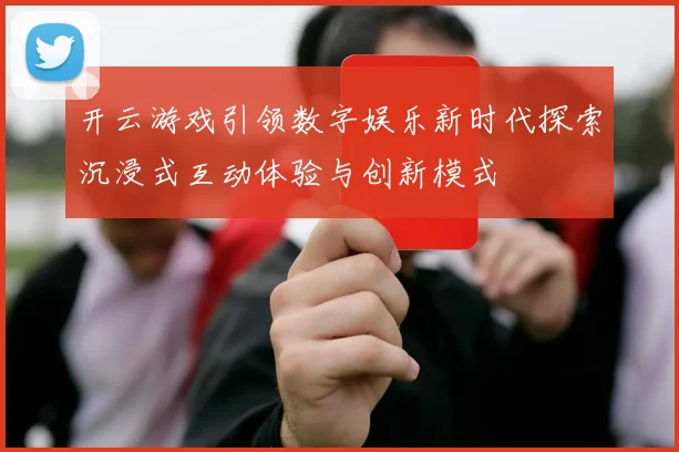 开云游戏引领数字娱乐新时代探索沉浸式互动体验与创新模式