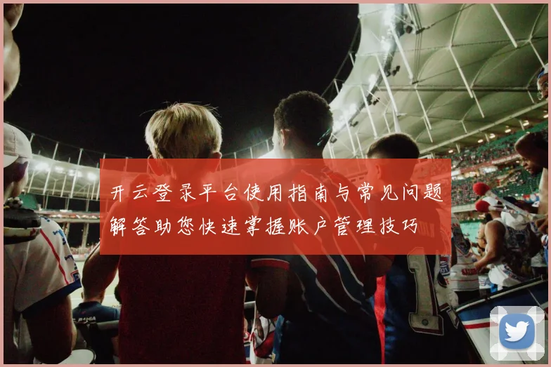 开云登录平台使用指南与常见问题解答助您快速掌握账户管理技巧