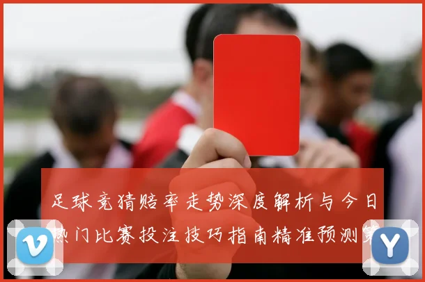 足球竞猜赔率走势深度解析与今日热门比赛投注技巧指南精准预测策略