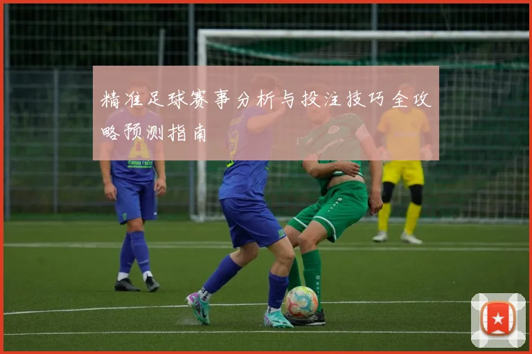 精准足球赛事分析与投注技巧全攻略预测指南