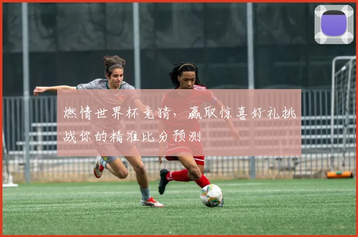 燃情世界杯竞猜，赢取惊喜好礼挑战你的精准比分预测