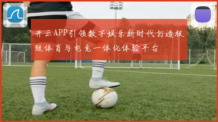 开云APP引领数字娱乐新时代打造极致体育与电竞一体化体验平台