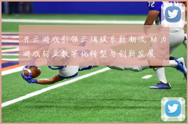 开云游戏引领云端娱乐新潮流 助力游戏行业数字化转型与创新发展