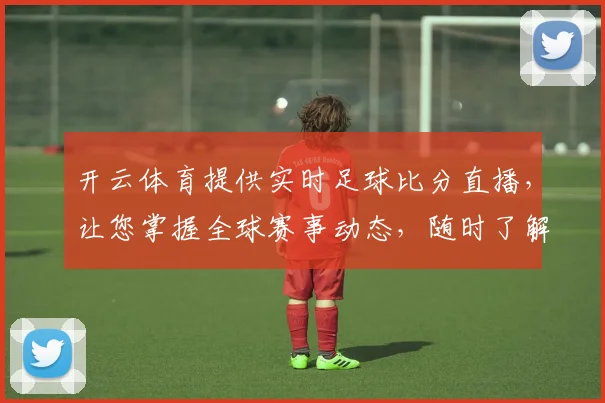 开云体育提供实时足球比分直播，让您掌握全球赛事动态，随时了解比赛进展