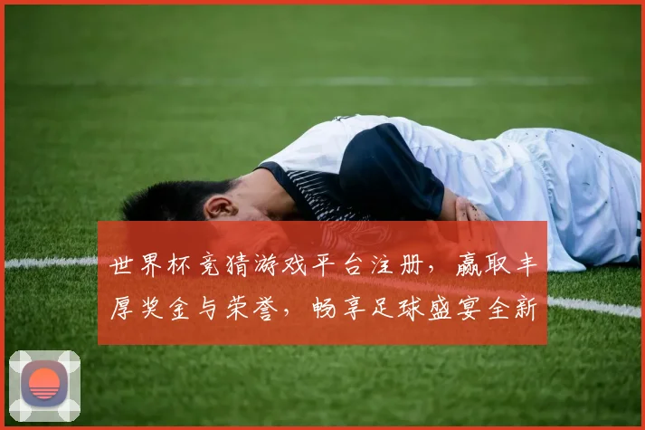 世界杯竞猜游戏平台注册，赢取丰厚奖金与荣誉，畅享足球盛宴全新体验