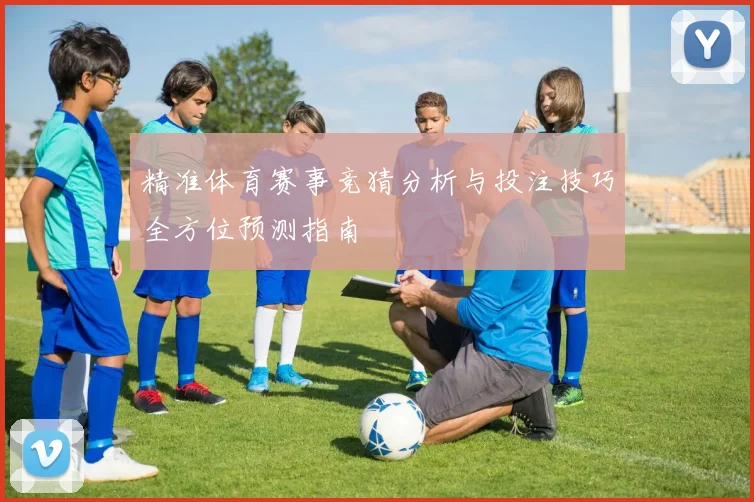 精准体育赛事竞猜分析与投注技巧全方位预测指南