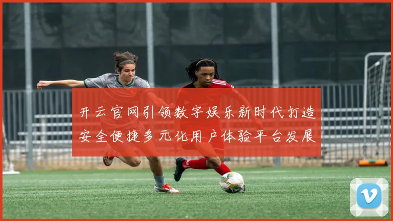 开云官网引领数字娱乐新时代打造安全便捷多元化用户体验平台发展蓝图