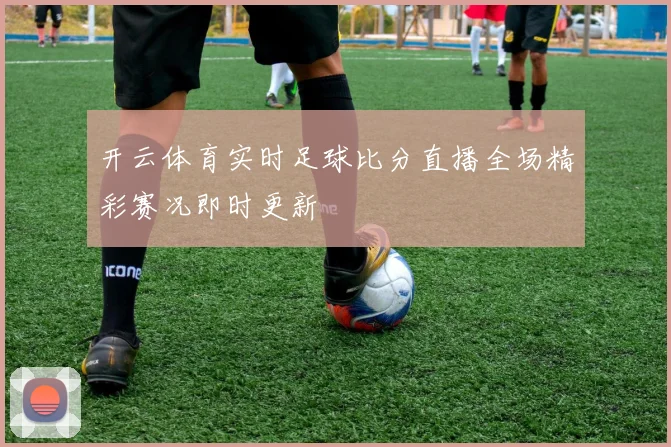 开云体育实时足球比分直播全场精彩赛况即时更新