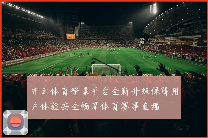 开云体育登录平台全新升级保障用户体验安全畅享体育赛事直播