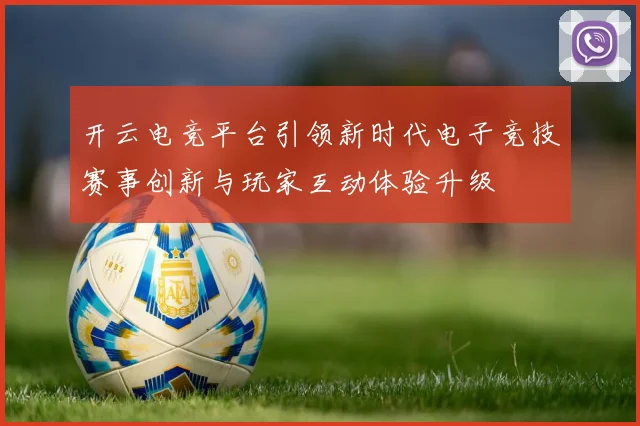 开云电竞平台引领新时代电子竞技赛事创新与玩家互动体验升级