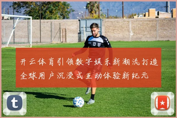 开云体育引领数字娱乐新潮流打造全球用户沉浸式互动体验新纪元