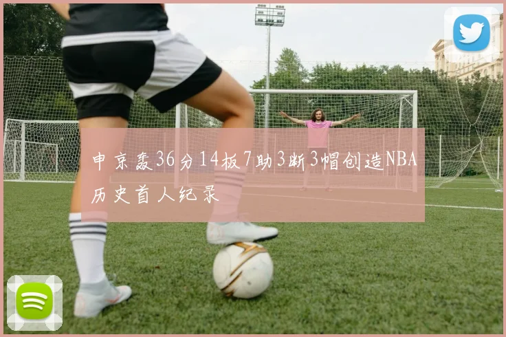 申京轰36分14板7助3断3帽创造NBA历史首人纪录