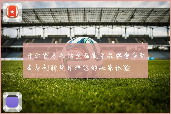 开云官方网站全面展示品牌奢华时尚与创新设计理念的独家体验