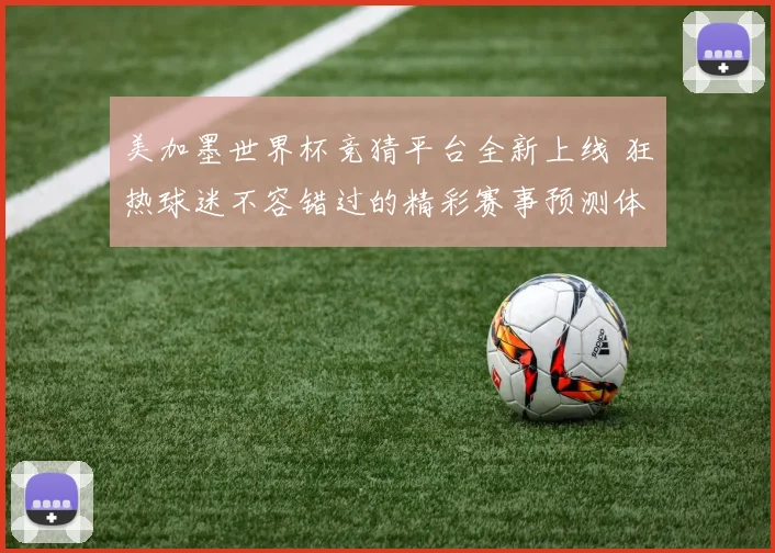 美加墨世界杯竞猜平台全新上线 狂热球迷不容错过的精彩赛事预测体验