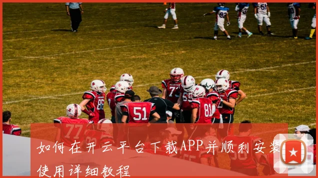 如何在开云平台下载APP并顺利安装使用详细教程