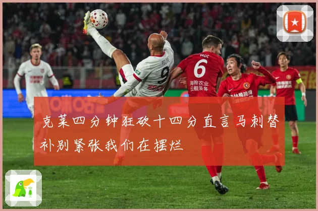 克莱四分钟狂砍十四分直言马刺替补别紧张我们在摆烂