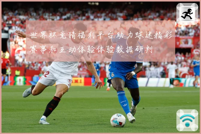 世界杯竞猜福利平台助力球迷精彩赛事和互动体验体验数据研判