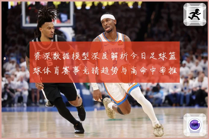 资深数据模型深度解析今日足球篮球体育赛事竞猜趋势与高命中率推荐策略揭秘
