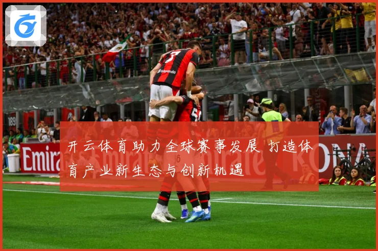 开云体育助力全球赛事发展 打造体育产业新生态与创新机遇