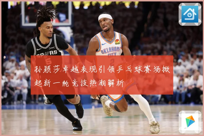 孙颖莎卓越表现引领乒乓球赛场掀起新一轮竞技热潮解析