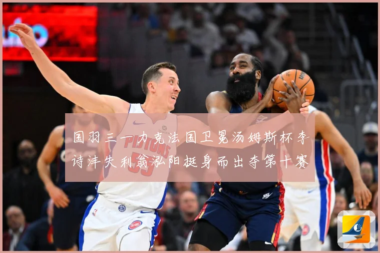 国羽三一力克法国卫冕汤姆斯杯李诗沣失利翁泓阳挺身而出夺第十赛场观察
