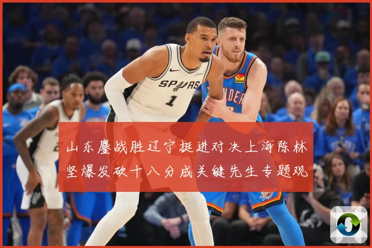 山东鏖战胜辽宁挺进对决上海陈林坚爆发砍十八分成关键先生专题观察