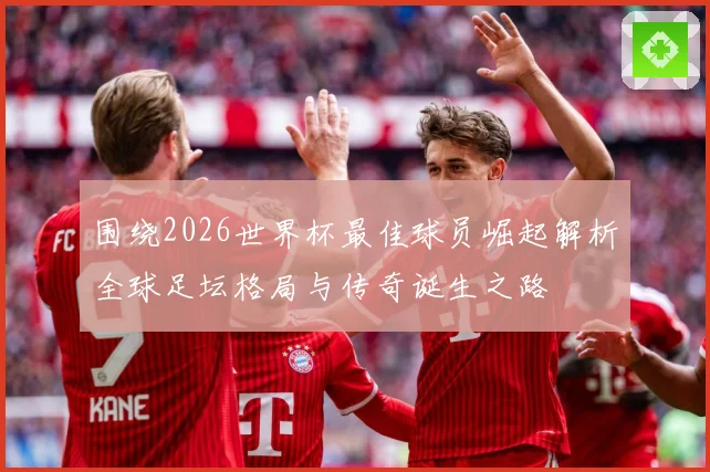 围绕2026世界杯最佳球员崛起解析全球足坛格局与传奇诞生之路